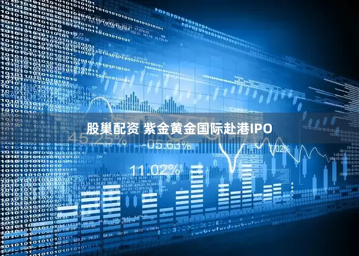 股巢配资 紫金黄金国际赴港IPO