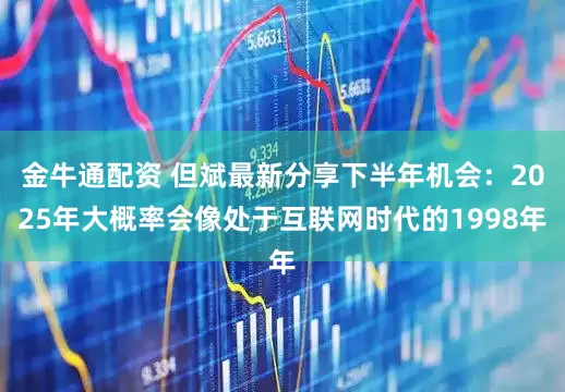 金牛通配资 但斌最新分享下半年机会：2025年大概率会像处于互联网时代的1998年