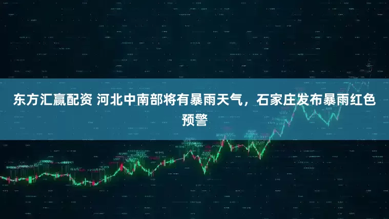 东方汇赢配资 河北中南部将有暴雨天气，石家庄发布暴雨红色预警