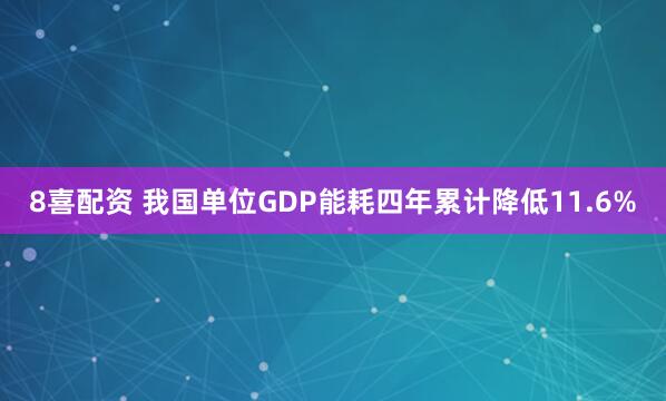 8喜配资 我国单位GDP能耗四年累计降低11.6%