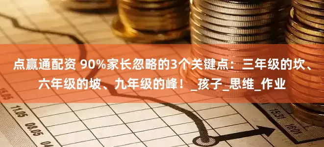 点赢通配资 90%家长忽略的3个关键点：三年级的坎、六年级的坡、九年级的峰！_孩子_思维_作业