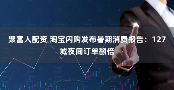 聚富人配资 淘宝闪购发布暑期消费报告：127城夜间订单翻倍