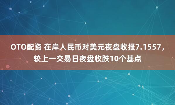 OTO配资 在岸人民币对美元夜盘收报7.1557，较上一交易日夜盘收跌10个基点