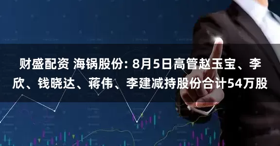 财盛配资 海锅股份: 8月5日高管赵玉宝、李欣、钱晓达、蒋伟、李建减持股份合计54万股