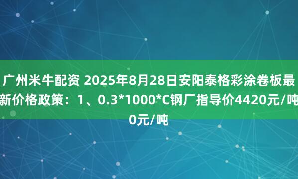 广州米牛配资 2025年8月28日安阳泰格彩涂卷板最新价格政策：1、0.3*1000*C钢厂指导价4420元/吨