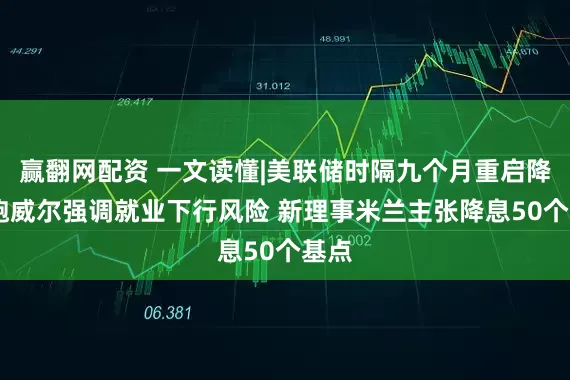 赢翻网配资 一文读懂|美联储时隔九个月重启降息 鲍威尔强调就业下行风险 新理事米兰主张降息50个基点