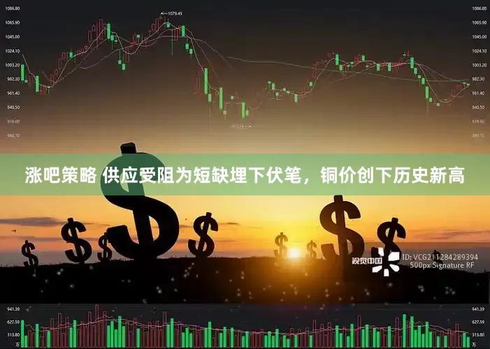 涨吧策略 供应受阻为短缺埋下伏笔，铜价创下历史新高