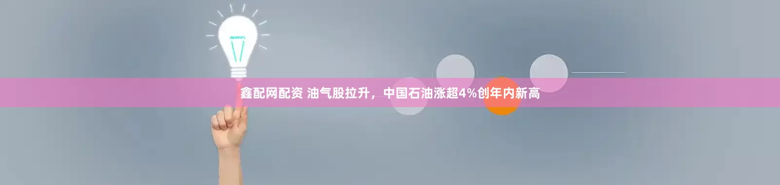 鑫配网配资 油气股拉升，中国石油涨超4%创年内新高