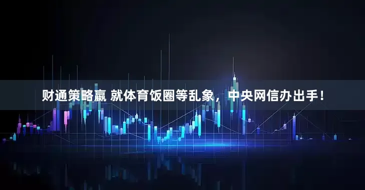 财通策略嬴 就体育饭圈等乱象，中央网信办出手！