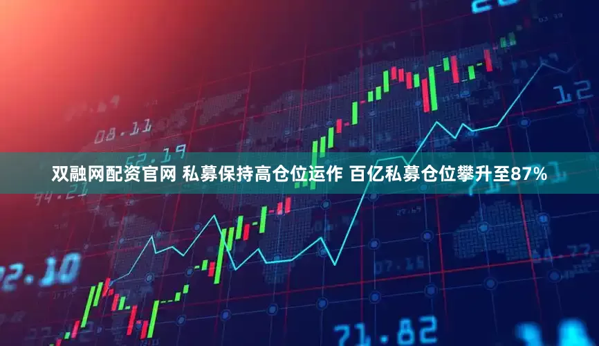 双融网配资官网 私募保持高仓位运作 百亿私募仓位攀升至87%