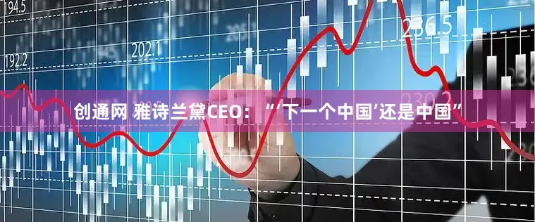 创通网 雅诗兰黛CEO：“‘下一个中国’还是中国”