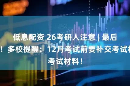低息配资 26考研人注意 | 最后机会！多校提醒：12月考试前要补交考试材料！