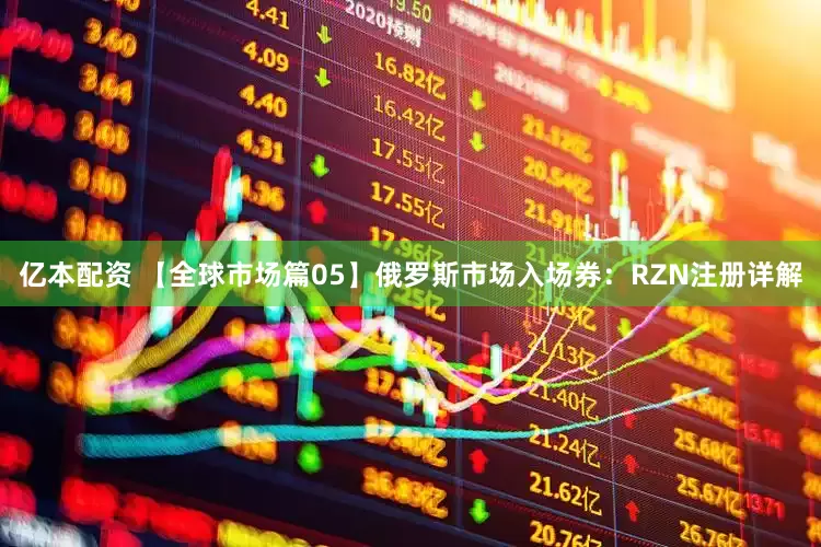 亿本配资 【全球市场篇05】俄罗斯市场入场券：RZN注册详解