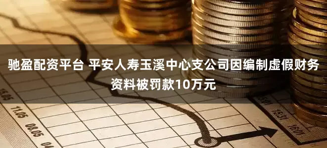 驰盈配资平台 平安人寿玉溪中心支公司因编制虚假财务资料被罚款10万元