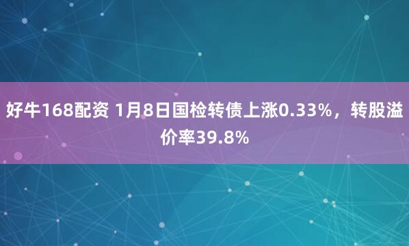 好牛168配资 1月8日国检转债上涨0.33%，转股溢价率39.8%