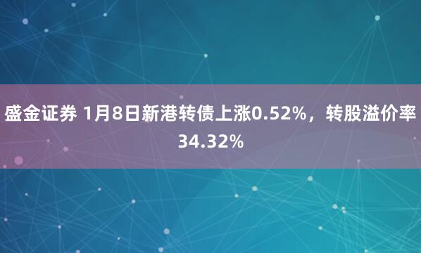 盛金证券 1月8日新港转债上涨0.52%，转股溢价率34.32%