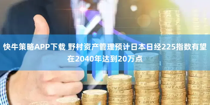 快牛策略APP下载 野村资产管理预计日本日经225指数有望在2040年达到20万点