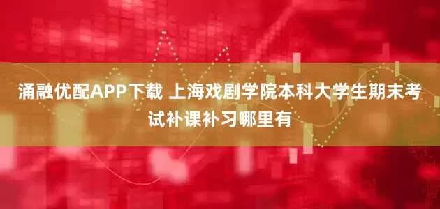 涌融优配APP下载 上海戏剧学院本科大学生期末考试补课补习哪里有