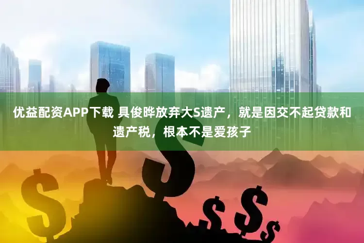 优益配资APP下载 具俊晔放弃大S遗产，就是因交不起贷款和遗产税，根本不是爱孩子