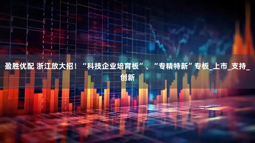盈胜优配 浙江放大招！“科技企业培育板”、“专精特新”专板_上市_支持_创新
