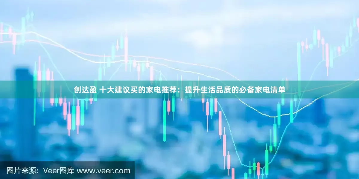 创达盈 十大建议买的家电推荐：提升生活品质的必备家电清单